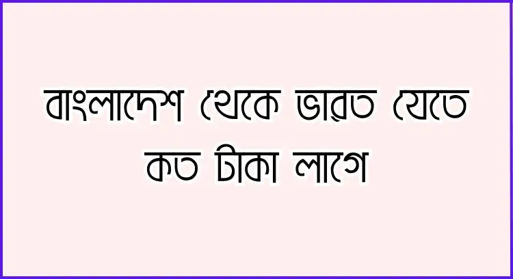 বাংলাদেশ থেকে ভারত যেতে কত টাকা লাগে